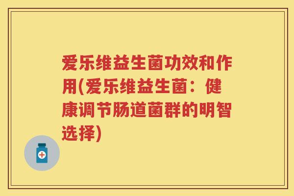 爱乐维益生菌功效和作用(爱乐维益生菌:健康调节肠道菌群的明智选择) 爱乐维益生菌功效和作用(爱乐维益生菌:健康调节肠道菌群的明智选择)