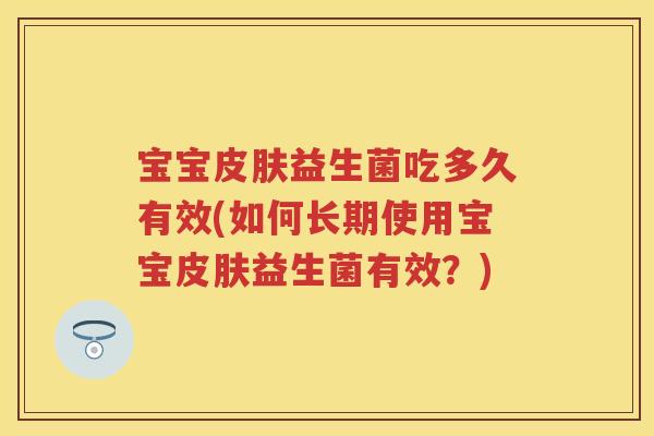 宝宝益生菌吃多久有效(如何长期使用宝宝益生菌有效?) 宝宝益生菌吃多久有效(如何长期使用宝宝益生菌有效?)