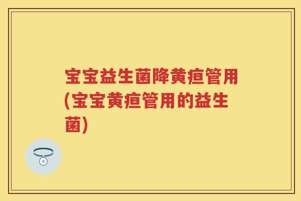 宝宝益生菌降黄疸管用(宝宝黄疸管用的益生菌) 宝宝益生菌降黄疸管用(宝宝黄疸管用的益生菌)