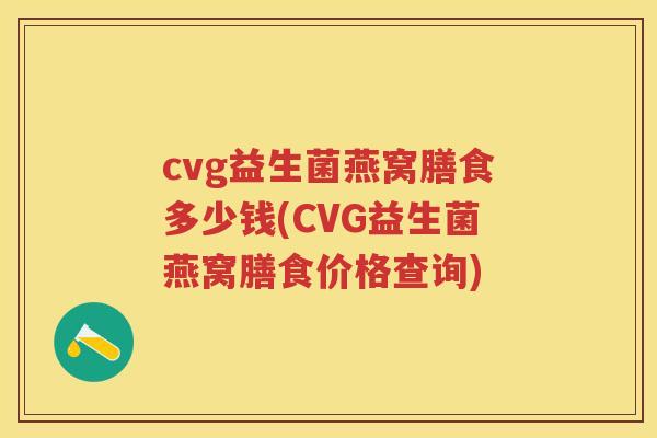 cvg益生菌燕窝膳食多少钱(CVG益生菌燕窝膳食价格查询) cvg益生菌燕窝膳食多少钱(CVG益生菌燕窝膳食价格查询)