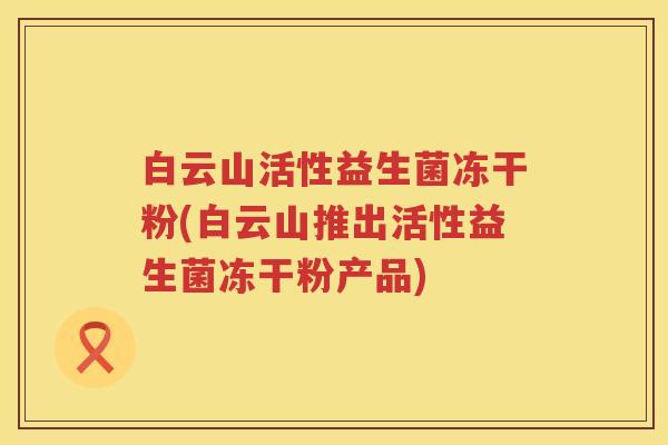 白云山活性益生菌冻干粉(白云山推出活性益生菌冻干粉产品) 白云山活性益生菌冻干粉(白云山推出活性益生菌冻干粉产品)