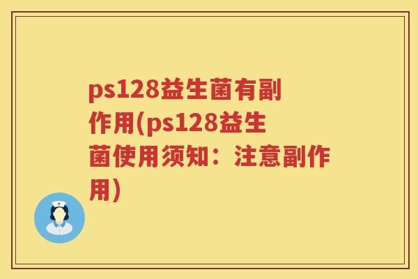 ps128益生菌有副作用(ps128益生菌使用须知:注意副作用) ps128益生菌有副作用(ps128益生菌使用须知:注意副作用)