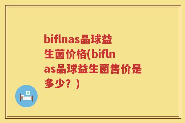 biflnas晶球益生菌价格(biflnas晶球益生菌售价是多少?) biflnas晶球益生菌价格(biflnas晶球益生菌售价是多少?)