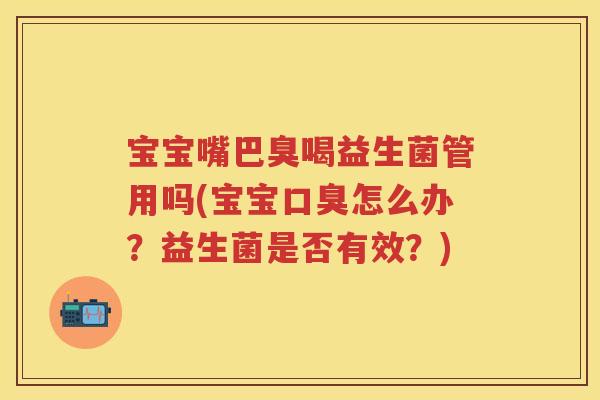 宝宝嘴巴臭喝益生菌管用吗(宝宝怎么办？益生菌是否有效？)