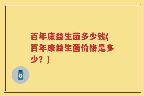 百年康益生菌多少钱(百年康益生菌价格是多少？)