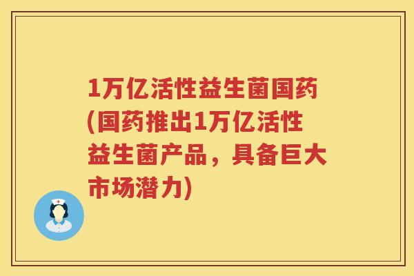 1万亿活性益生菌国药(国药推出1万亿活性益生菌产品,具备巨大市场潜力) 1万亿活性益生菌国药(国药推出1万亿活性益生菌产品,具备巨大市场潜力)