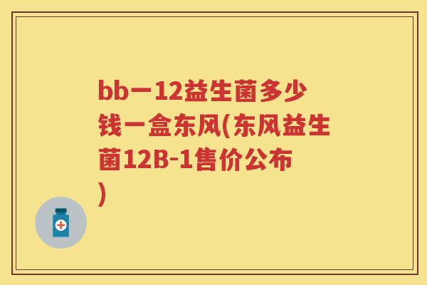 bb一12益生菌多少钱一盒东风(东风益生菌12B-1售价公布)