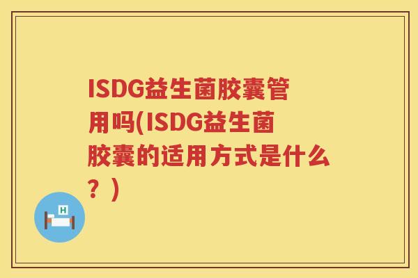 ISDG益生菌胶囊管用吗(ISDG益生菌胶囊的适用方式是什么?) ISDG益生菌胶囊管用吗(ISDG益生菌胶囊的适用方式是什么?)