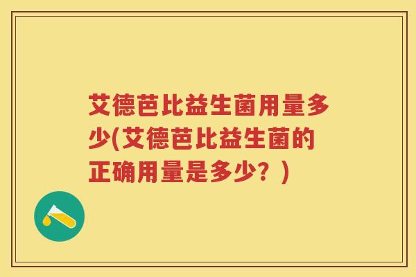 艾德芭比益生菌用量多少(艾德芭比益生菌的正确用量是多少?) 艾德芭比益生菌用量多少(艾德芭比益生菌的正确用量是多少?)