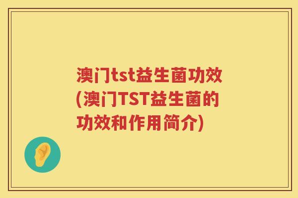 澳门tst益生菌功效(澳门TST益生菌的功效和作用简介) 澳门tst益生菌功效(澳门TST益生菌的功效和作用简介)
