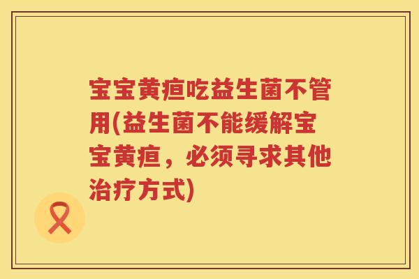 宝宝黄疸吃益生菌不管用(益生菌不能缓解宝宝黄疸,必须寻求其他方式) 宝宝黄疸吃益生菌不管用(益生菌不能缓解宝宝黄疸,必须寻求其他方式)