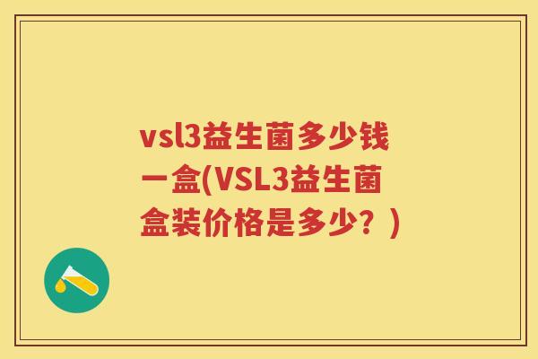 vsl3益生菌多少钱一盒(VSL3益生菌盒装价格是多少?) vsl3益生菌多少钱一盒(VSL3益生菌盒装价格是多少?)
