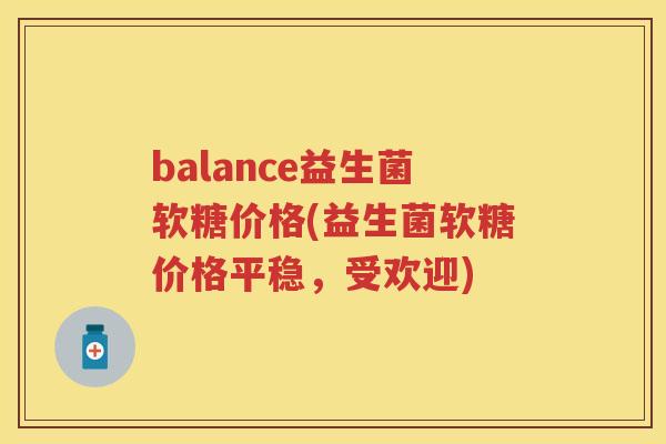 balance益生菌软糖价格(益生菌软糖价格平稳,受欢迎) balance益生菌软糖价格(益生菌软糖价格平稳,受欢迎)
