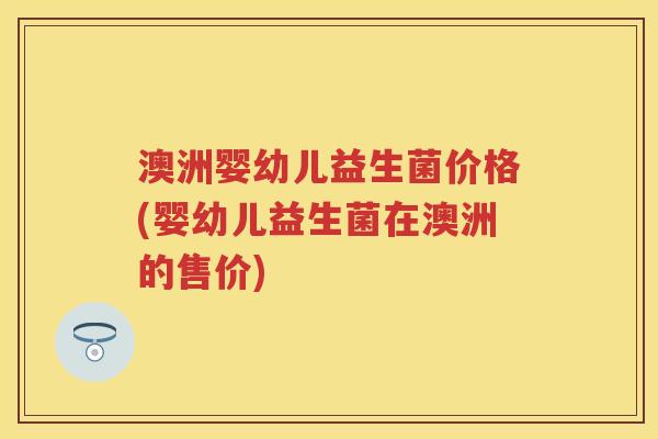 澳洲婴幼儿益生菌价格(婴幼儿益生菌在澳洲的售价) 澳洲婴幼儿益生菌价格(婴幼儿益生菌在澳洲的售价)