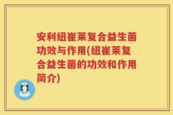 安利纽崔莱复合益生菌功效与作用(纽崔莱复合益生菌的功效和作用简介) 安利纽崔莱复合益生菌功效与作用(纽崔莱复合益生菌的功效和作用简介)