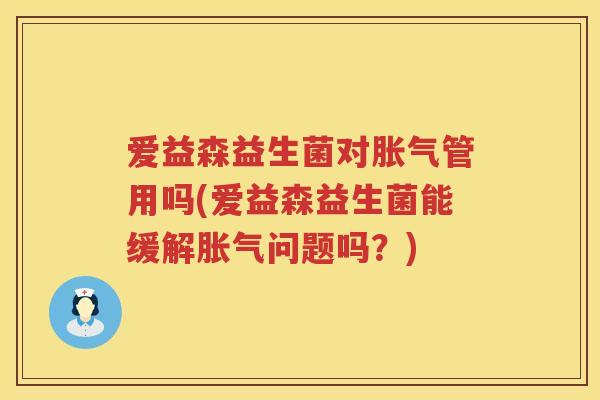 爱益森益生菌对管用吗(爱益森益生菌能缓解问题吗?) 爱益森益生菌对管用吗(爱益森益生菌能缓解问题吗?)