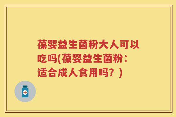 葆婴益生菌粉大人可以吃吗(葆婴益生菌粉：适合成人食用吗？)