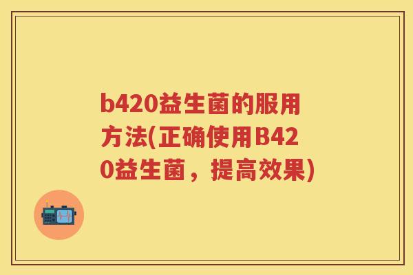 b420益生菌的服用方法(正确使用B420益生菌,提高效果) b420益生菌的服用方法(正确使用B420益生菌,提高效果)
