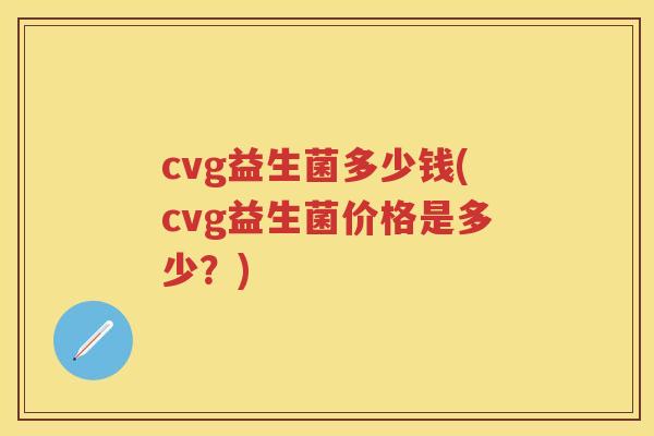 cvg益生菌多少钱(cvg益生菌价格是多少？)