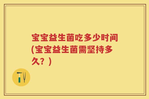 宝宝益生菌吃多少时间(宝宝益生菌需坚持多久?) 宝宝益生菌吃多少时间(宝宝益生菌需坚持多久?)