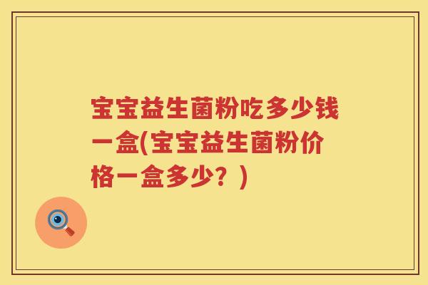 宝宝益生菌粉吃多少钱一盒(宝宝益生菌粉价格一盒多少？)