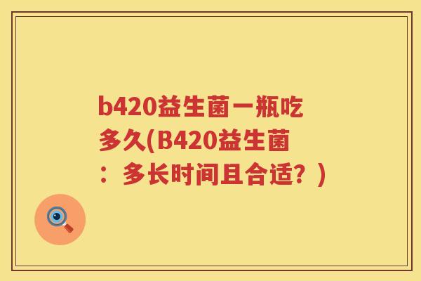 b420益生菌一瓶吃多久(B420益生菌:多长时间且合适?) b420益生菌一瓶吃多久(B420益生菌:多长时间且合适?)