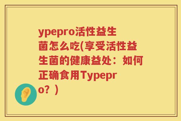 ypepro活性益生菌怎么吃(享受活性益生菌的健康益处:如何正确食用Typepro?) ypepro活性益生菌怎么吃(享受活性益生菌的健康益处:如何正确食用Typepro?)