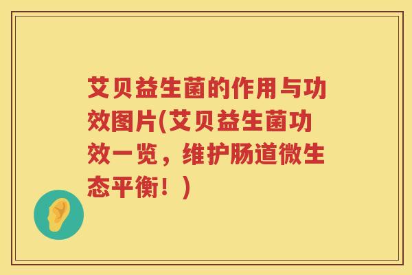艾贝益生菌的作用与功效图片(艾贝益生菌功效一览,维护肠道微生态平衡!) 艾贝益生菌的作用与功效图片(艾贝益生菌功效一览,维护肠道微生态平衡!)