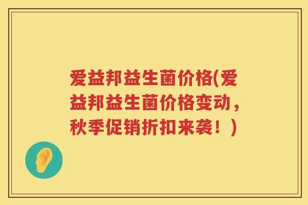 爱益邦益生菌价格(爱益邦益生菌价格变动，秋季促销折扣来袭！)