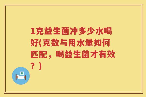 1克益生菌冲多少水喝好(克数与用水量如何匹配,喝益生菌才有效?) 1克益生菌冲多少水喝好(克数与用水量如何匹配,喝益生菌才有效?)