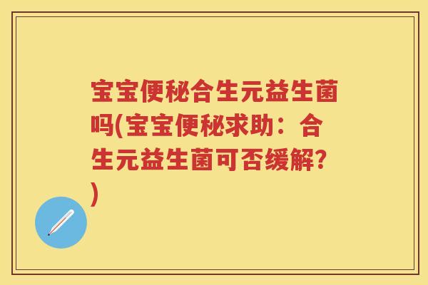 宝宝合生元益生菌吗(宝宝求助:合生元益生菌可否缓解?) 宝宝合生元益生菌吗(宝宝求助:合生元益生菌可否缓解?)