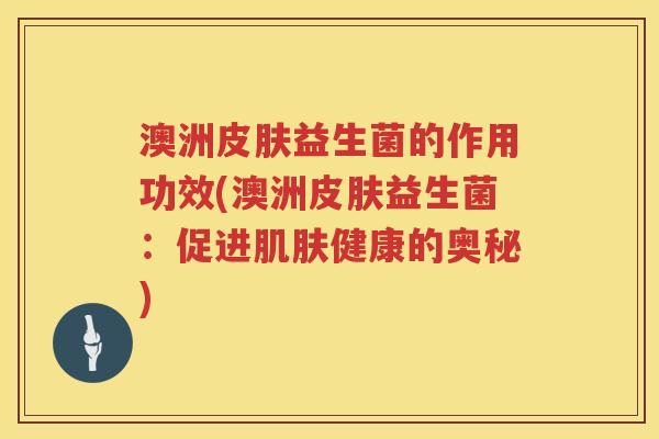 澳洲益生菌的作用功效(澳洲益生菌：促进健康的奥秘)
