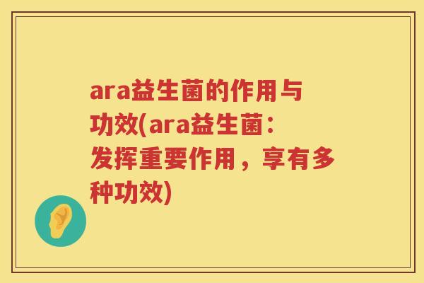 ara益生菌的作用与功效(ara益生菌:发挥重要作用,享有多种功效) ara益生菌的作用与功效(ara益生菌:发挥重要作用,享有多种功效)