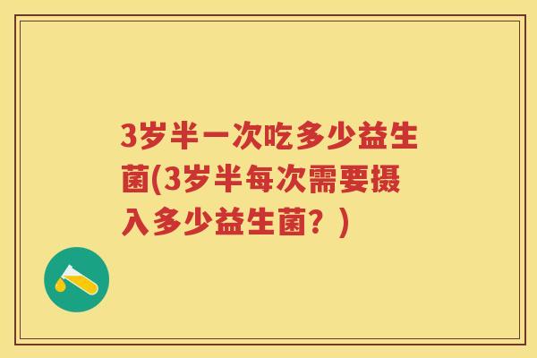 3岁半一次吃多少益生菌(3岁半每次需要摄入多少益生菌？)