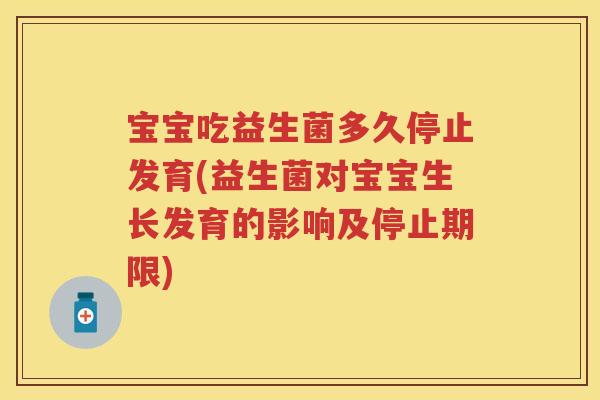 宝宝吃益生菌多久停止发育(益生菌对宝宝生长发育的影响及停止期限)