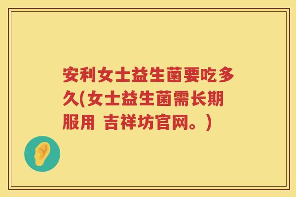 安利女士益生菌要吃多久(女士益生菌需长期服用 吉祥坊官网。)
