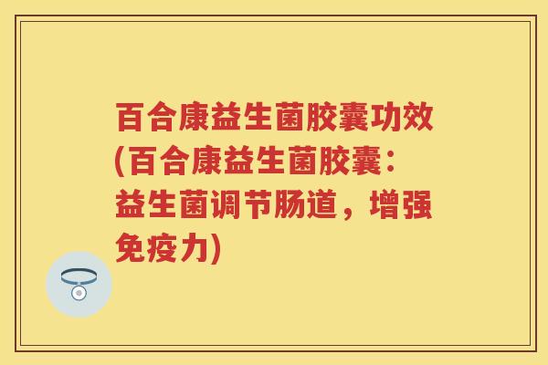 百合康益生菌胶囊功效(百合康益生菌胶囊:益生菌调节肠道,增强力) 百合康益生菌胶囊功效(百合康益生菌胶囊:益生菌调节肠道,增强力)