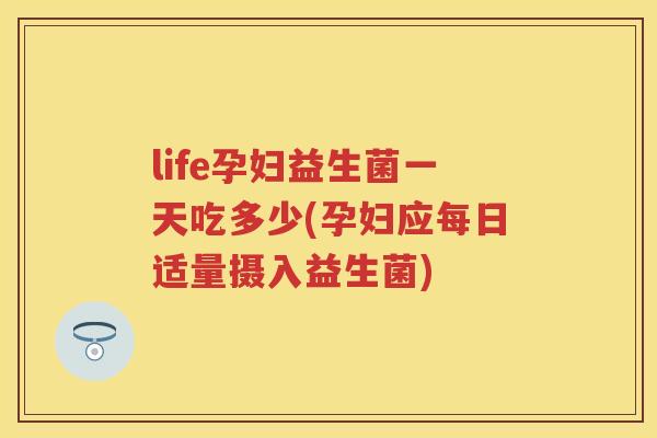 life孕妇益生菌一天吃多少(孕妇应每日适量摄入益生菌) life孕妇益生菌一天吃多少(孕妇应每日适量摄入益生菌)