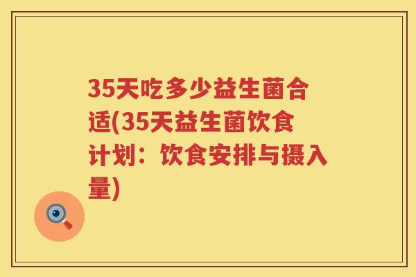35天吃多少益生菌合适(35天益生菌饮食计划:饮食安排与摄入量) 35天吃多少益生菌合适(35天益生菌饮食计划:饮食安排与摄入量)
