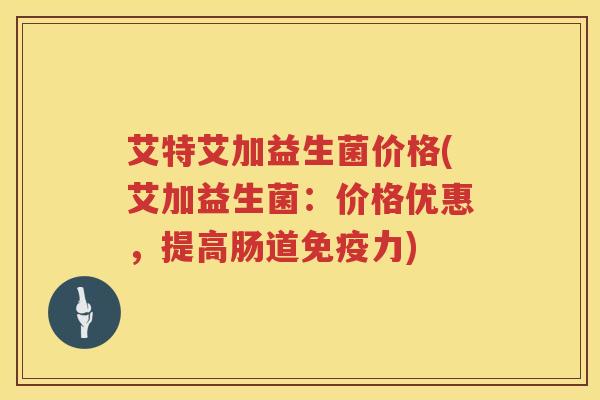 艾特艾加益生菌价格(艾加益生菌:价格优惠,提高肠道力) 艾特艾加益生菌价格(艾加益生菌:价格优惠,提高肠道力)