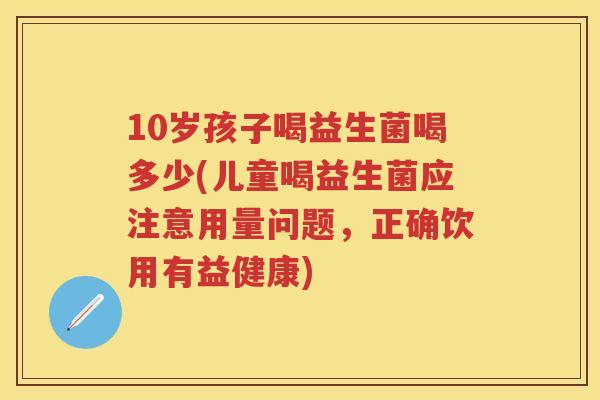 10岁孩子喝益生菌喝多少(儿童喝益生菌应注意用量问题,正确饮用有益健康) 10岁孩子喝益生菌喝多少(儿童喝益生菌应注意用量问题,正确饮用有益健康)