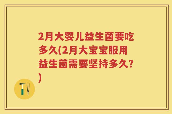 2月大婴儿益生菌要吃多久(2月大宝宝服用益生菌需要坚持多久?) 2月大婴儿益生菌要吃多久(2月大宝宝服用益生菌需要坚持多久?)