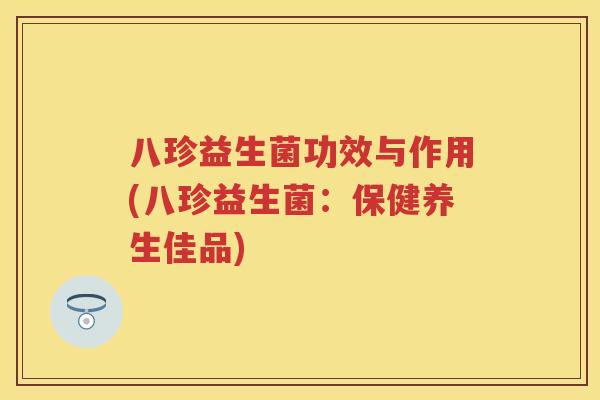 八珍益生菌功效与作用(八珍益生菌：保健养生佳品)