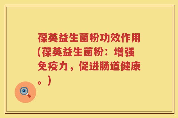 葆英益生菌粉功效作用(葆英益生菌粉:增强力,促进肠道健康。) 葆英益生菌粉功效作用(葆英益生菌粉:增强力,促进肠道健康。)