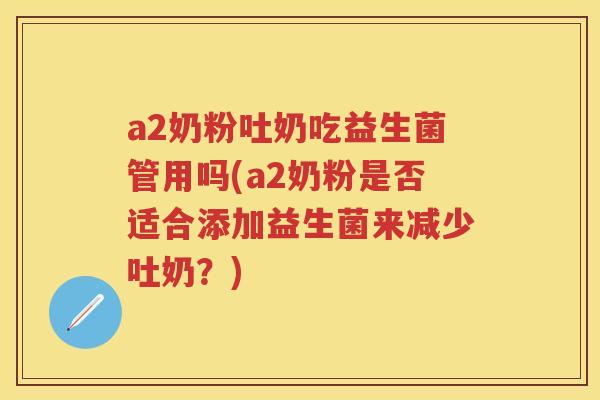 a2奶粉吐奶吃益生菌管用吗(a2奶粉是否适合添加益生菌来减少吐奶?) a2奶粉吐奶吃益生菌管用吗(a2奶粉是否适合添加益生菌来减少吐奶?)