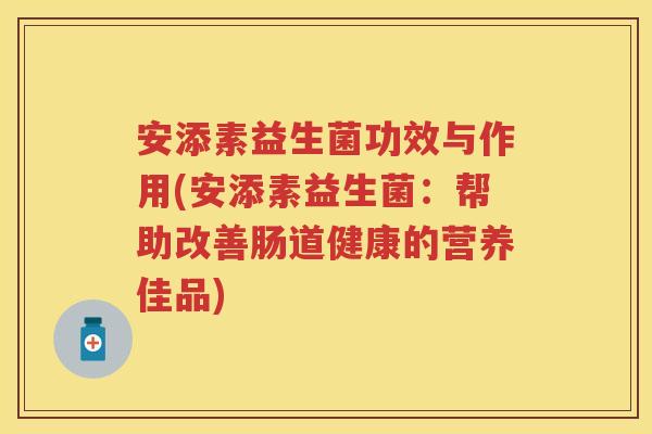 安添素益生菌功效与作用(安添素益生菌:帮助改善肠道健康的营养佳品) 安添素益生菌功效与作用(安添素益生菌:帮助改善肠道健康的营养佳品)
