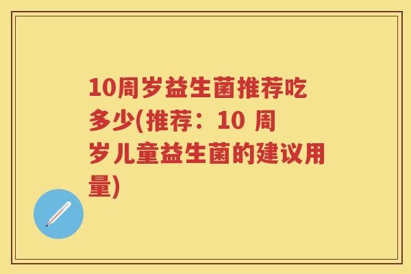 10周岁益生菌推荐吃多少(推荐：10 周岁儿童益生菌的建议用量)