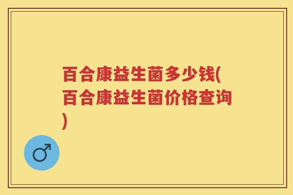 百合康益生菌多少钱(百合康益生菌价格查询) 百合康益生菌多少钱(百合康益生菌价格查询)