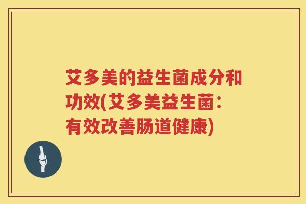 艾多美的益生菌成分和功效(艾多美益生菌:有效改善肠道健康) 艾多美的益生菌成分和功效(艾多美益生菌:有效改善肠道健康)