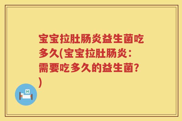 宝宝拉肚益生菌吃多久(宝宝拉肚：需要吃多久的益生菌？)